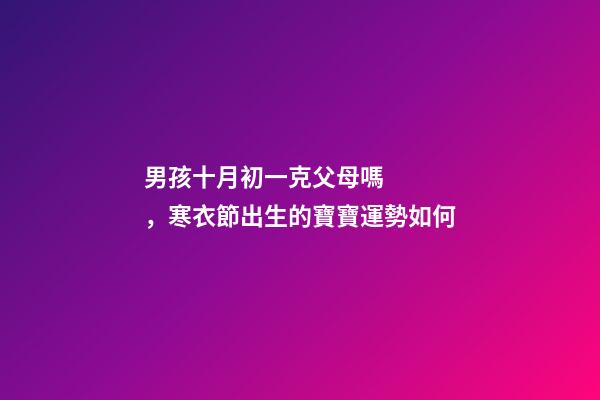 男孩十月初一克父母嗎，寒衣節出生的寶寶運勢如何